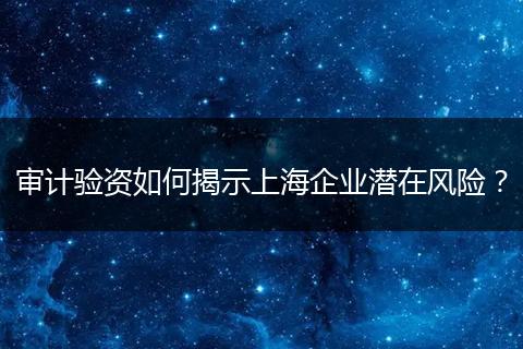 审计验资如何揭示上海企业潜在风险?