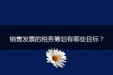 销售发票的税务筹划有哪些目标?