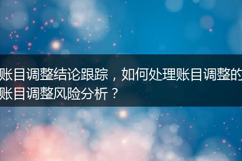 账目调整结论跟踪,如何处理账目调整的账目调整风险分析?