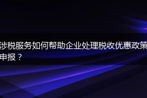 涉税服务如何帮助企业处理税收优惠政策申报?
