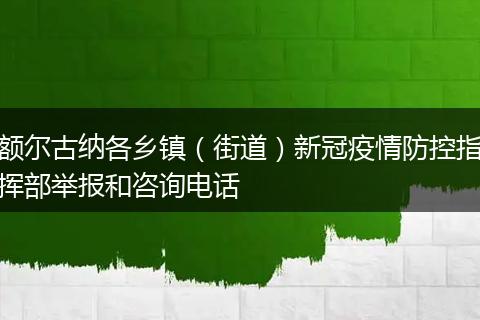 额尔古纳各乡镇(街道)新冠疫情防控指挥部举报和咨询电话