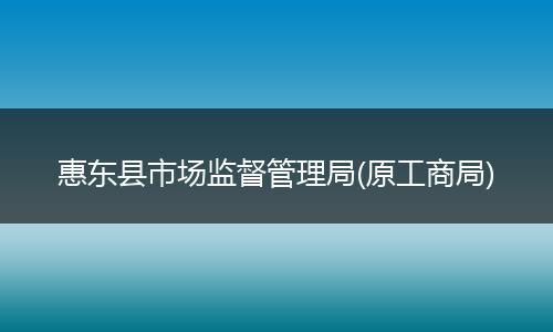 惠东县市场监督管理局(原工商局)