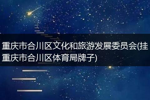 重庆市合川区文化和旅游发展委员会(挂重庆市合川区体育局牌子)