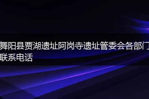 舞阳县贾湖遗址阿岗寺遗址管委会各部门联系电话