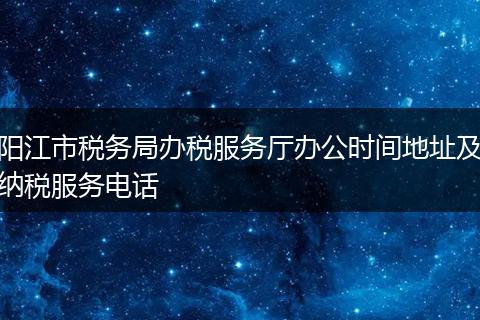 阳江市税务局办税服务厅办公时间地址及纳税服务电话