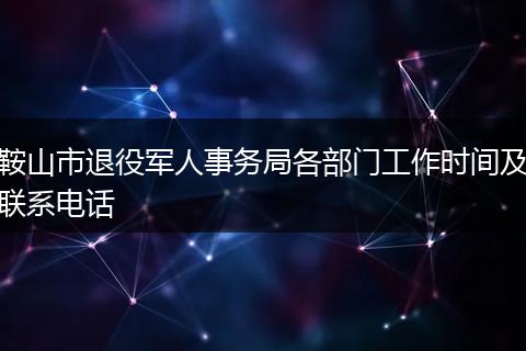 鞍山市退役军人事务局各部门工作时间及联系电话