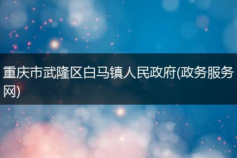 重庆市武隆区白马镇人民政府(政务服务网)