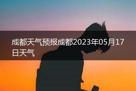 成都天气预报成都2023年05月17日天气