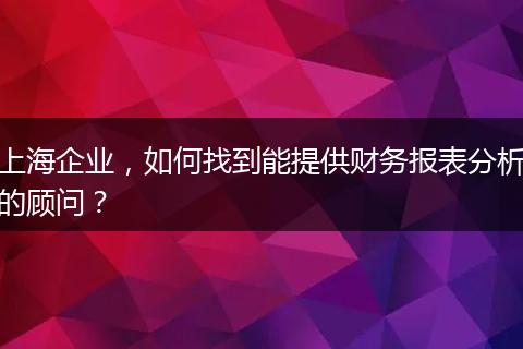 上海企业,如何找到能提供财务报表分析的顾问?