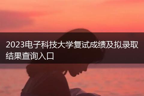 2023电子科技大学复试成绩及拟录取结果查询入口