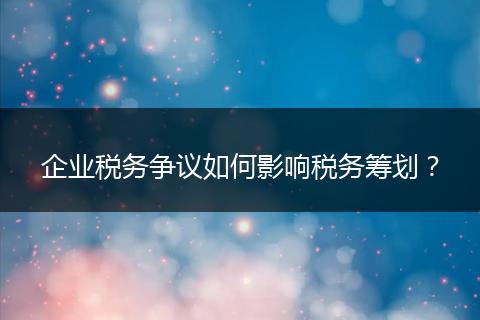 企业税务争议如何影响税务筹划?