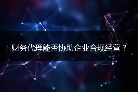 财务代理能否协助企业合规经营?