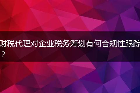 财税代理对企业税务筹划有何合规性跟踪？
