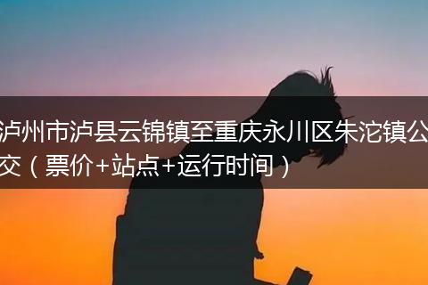 泸州市泸县云锦镇至重庆永川区朱沱镇公交（票价+站点+运行时间）