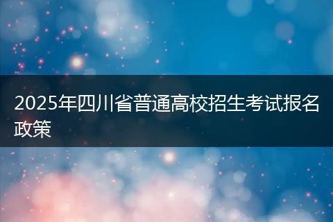 2025年四川省普通高校招生考试报名政策