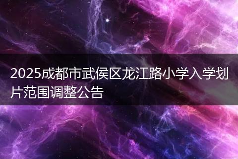 2025成都市武侯区龙江路小学入学划片范围调整公告