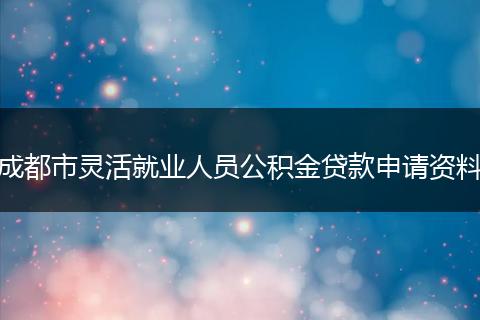 成都市灵活就业人员公积金贷款申请资料