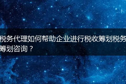 税务代理如何帮助企业进行税收筹划税务筹划咨询？