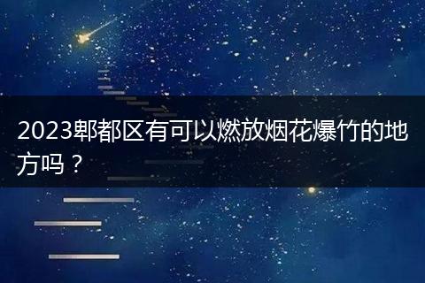 2023郫都区有可以燃放烟花爆竹的地方吗？