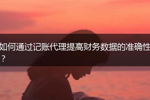 如何通过记账代理提高财务数据的准确性？
