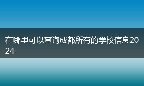 在哪里可以查询成都所有的学校信息2024