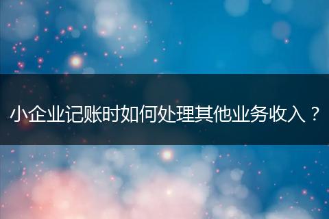 小企业记账时如何处理其他业务收入？