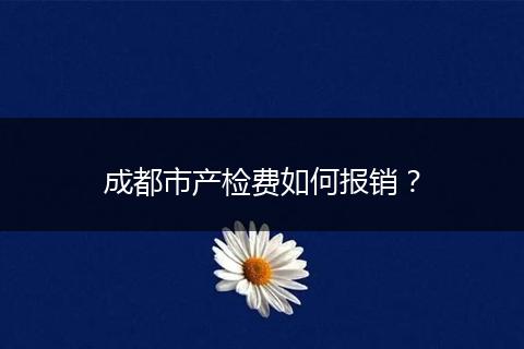成都市产检费如何报销？