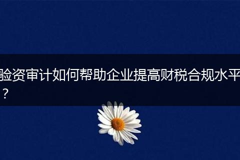 验资审计如何帮助企业提高财税合规水平?