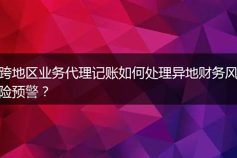 跨地区业务代理记账如何处理异地财务风险预警?