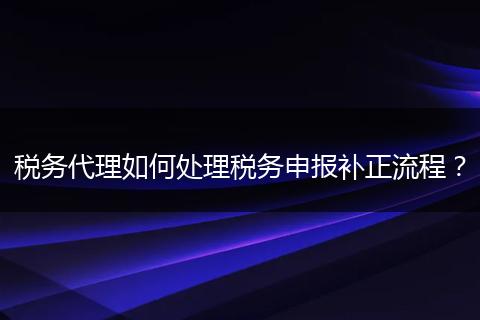税务代理如何处理税务申报补正流程?