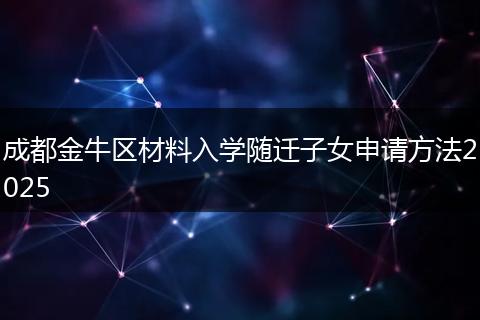 成都金牛区材料入学随迁子女申请方法2025