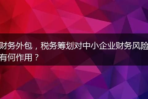财务外包,税务筹划对中小企业财务风险有何作用?