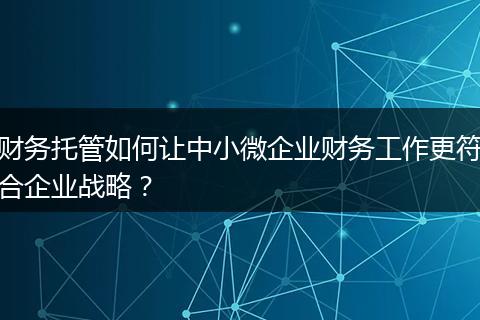财务托管如何让中小微企业财务工作更符合企业战略？