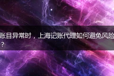 账目异常时,上海记账代理如何避免风险?