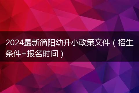 2024最新简阳幼升小政策文件（招生条件+报名时间）