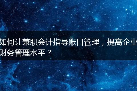 如何让兼职会计指导账目管理,提高企业财务管理水平?