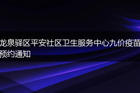龙泉驿区平安社区卫生服务中心九价疫苗预约通知