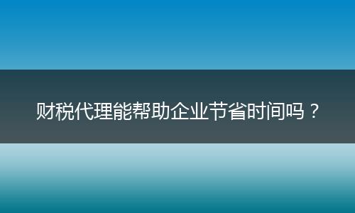 财税代理能帮助企业节省时间吗?