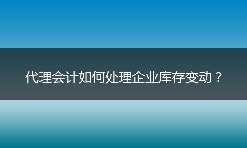 代理会计如何处理企业库存变动？