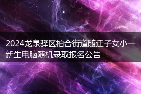 2024龙泉驿区柏合街道随迁子女小一新生电脑随机录取报名公告