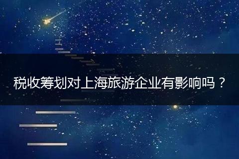 税收筹划对上海旅游企业有影响吗?