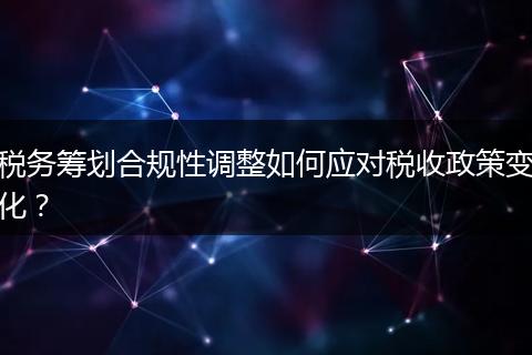 税务筹划合规性调整如何应对税收政策变化?