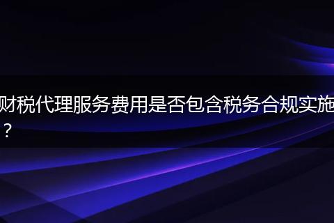 财税代理服务费用是否包含税务合规实施?