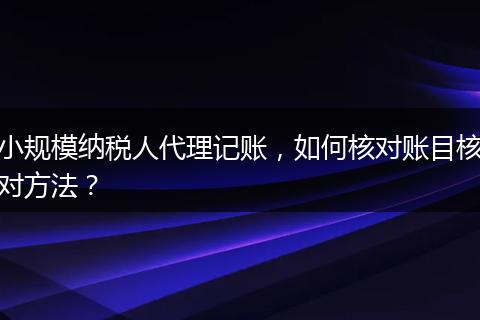 小规模纳税人代理记账,如何核对账目核对方法?