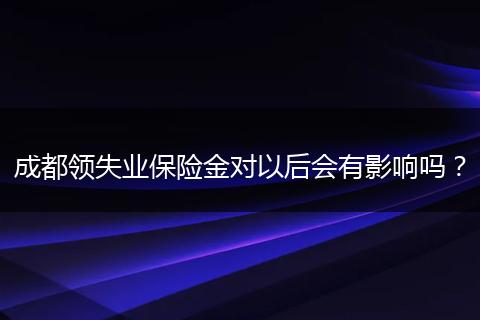 成都领失业保险金对以后会有影响吗？