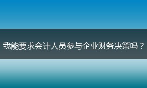 我能要求会计人员参与企业财务决策吗？