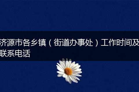 济源市各乡镇（街道办事处）工作时间及联系电话