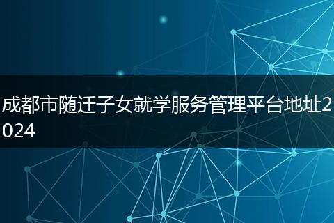 成都市随迁子女就学服务管理平台地址2024