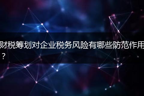 财税筹划对企业税务风险有哪些防范作用?