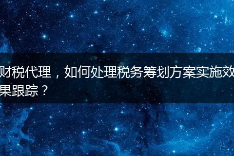 财税代理，如何处理税务筹划方案实施效果跟踪？
